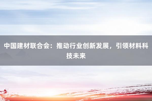 中国建材联合会：推动行业创新发展，引领材料科技未来